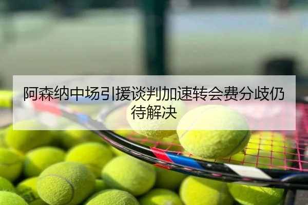 阿森纳中场引援谈判加速转会费分歧仍待解决