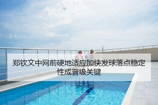 郑钦文中网前硬地适应加快发球落点稳定性成晋级关键