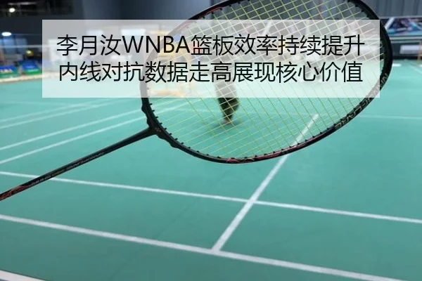 李月汝WNBA篮板效率持续提升 内线对抗数据走高展现核心价值
