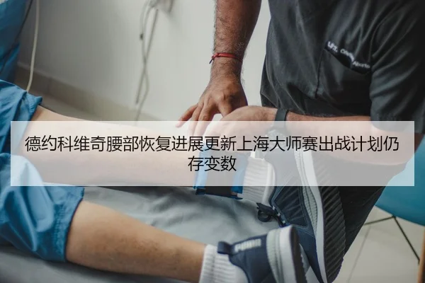 德约科维奇腰部恢复进展更新上海大师赛出战计划仍存变数