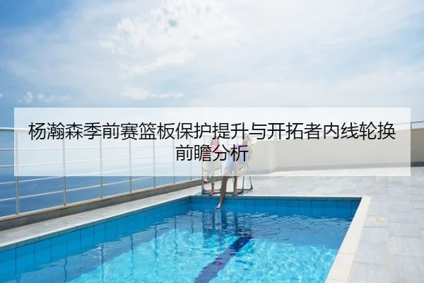 杨瀚森季前赛篮板保护提升与开拓者内线轮换前瞻分析